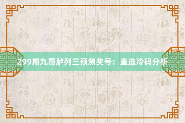 299期九哥胪列三预测奖号：直选冷码分析