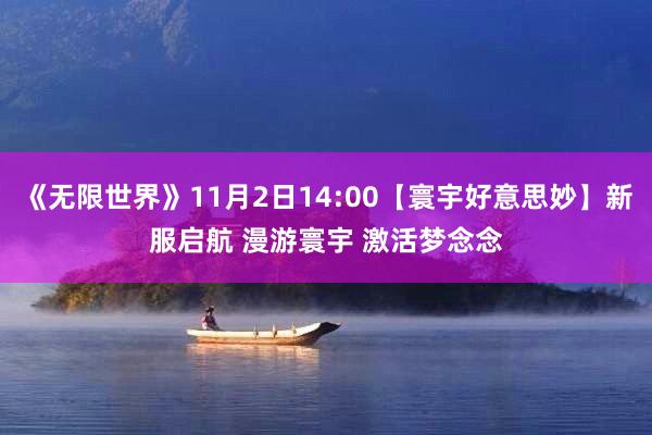 《无限世界》11月2日14:00【寰宇好意思妙】新服启航 漫游寰宇 激活梦念念