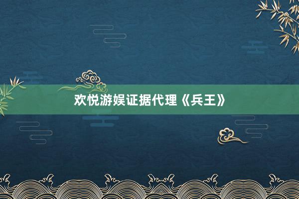 欢悦游娱证据代理《兵王》