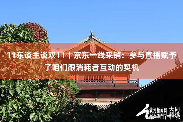 11东谈主谈双11丨京东一线采销：参与直播赋予了咱们跟消耗者互动的契机