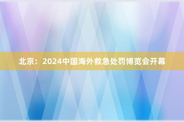 北京：2024中国海外救急处罚博览会开幕