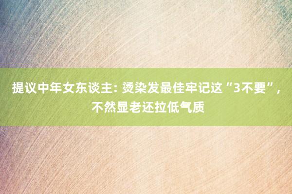 提议中年女东谈主: 烫染发最佳牢记这“3不要”, 不然显老还拉低气质