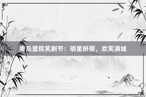 青岛里院笑剧节：明星妍丽，欢笑满城