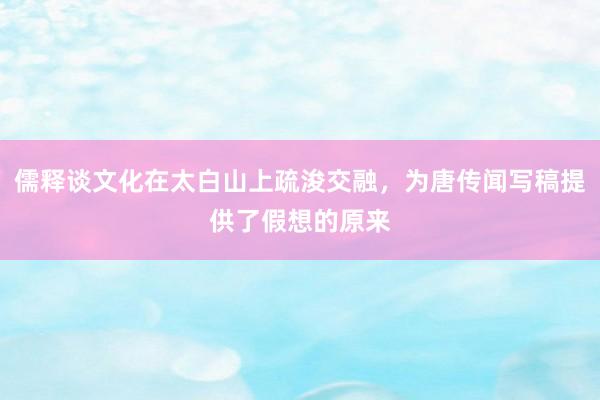 儒释谈文化在太白山上疏浚交融，为唐传闻写稿提供了假想的原来